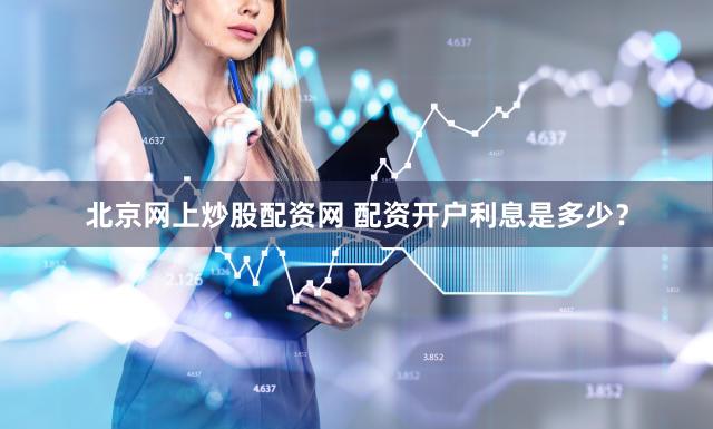 北京网上炒股配资网 配资开户利息是多少？