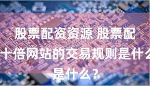 股票配资资源 股票配资十倍网站的交易规则是什么？