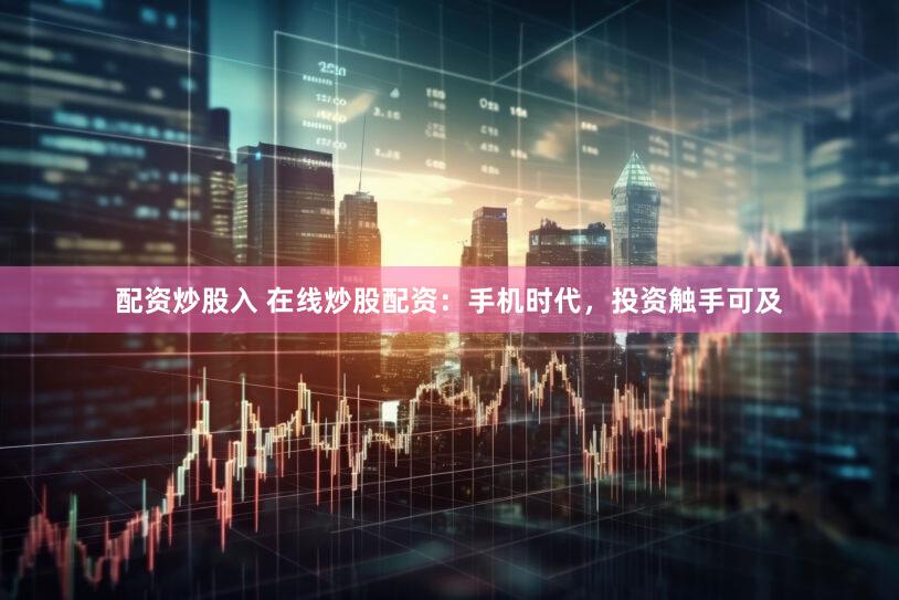 配资炒股入 在线炒股配资：手机时代，投资触手可及