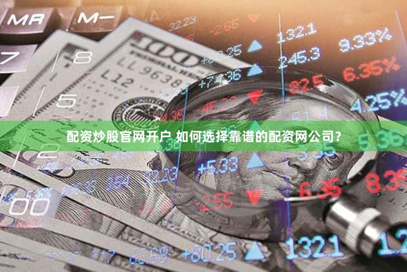 配资炒股官网开户 如何选择靠谱的配资网公司？