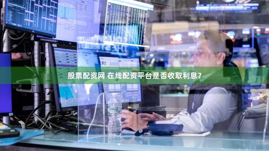 股票配资网 在线配资平台是否收取利息？