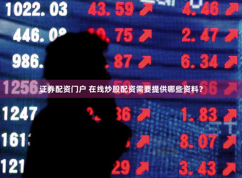 证券配资门户 在线炒股配资需要提供哪些资料？