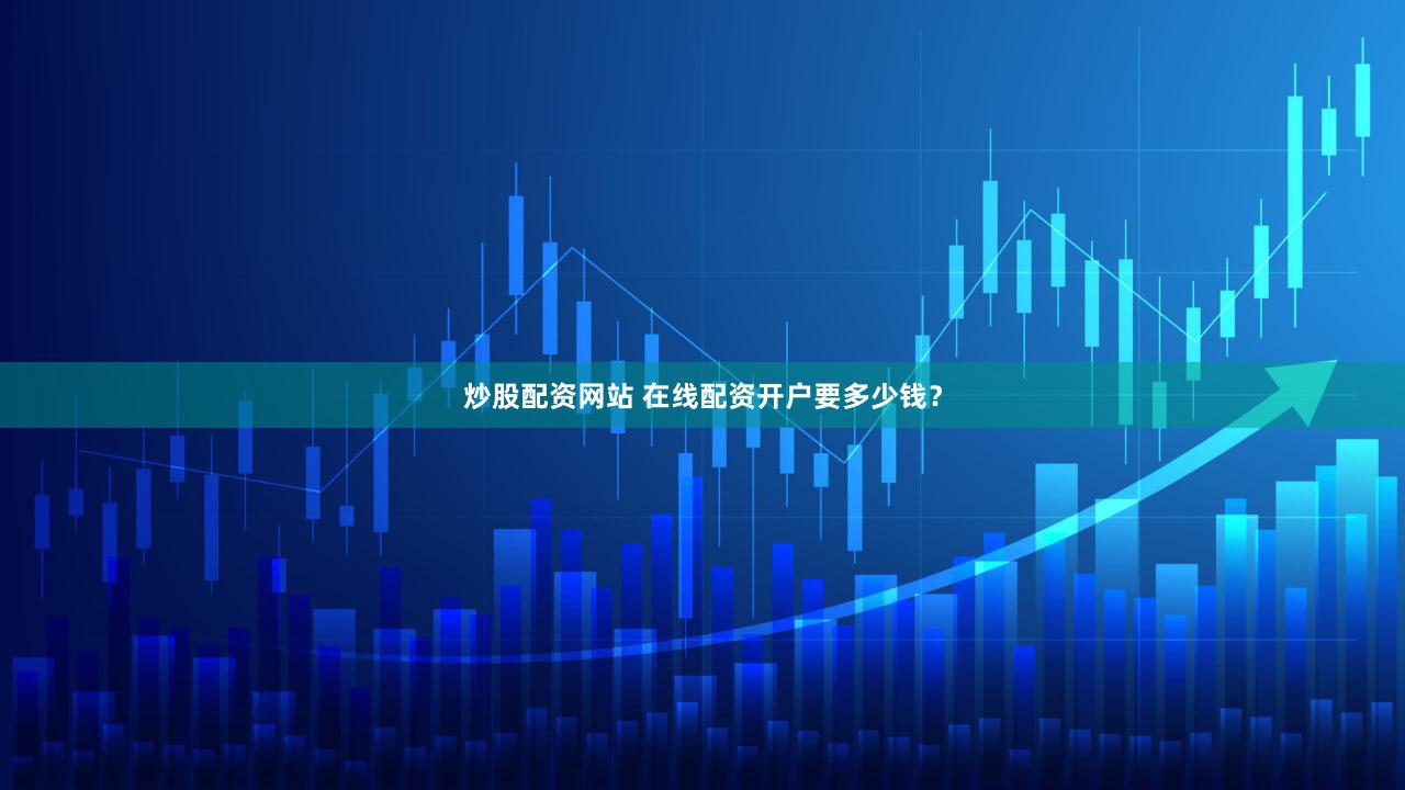 炒股配资网站 在线配资开户要多少钱？