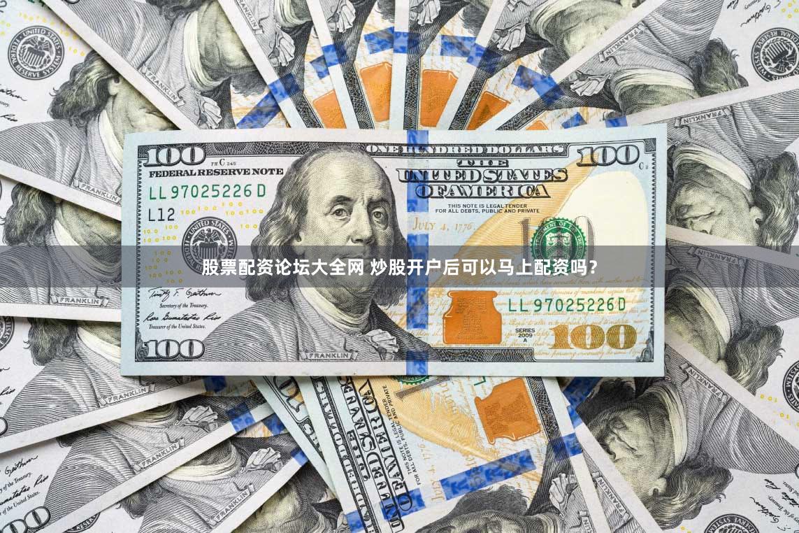 股票配资论坛大全网 炒股开户后可以马上配资吗？