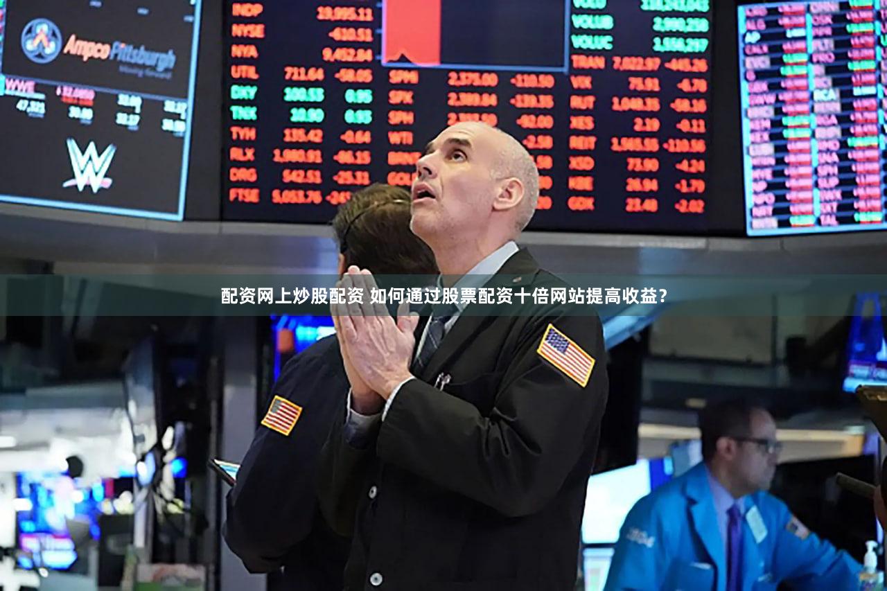 配资网上炒股配资 如何通过股票配资十倍网站提高收益？