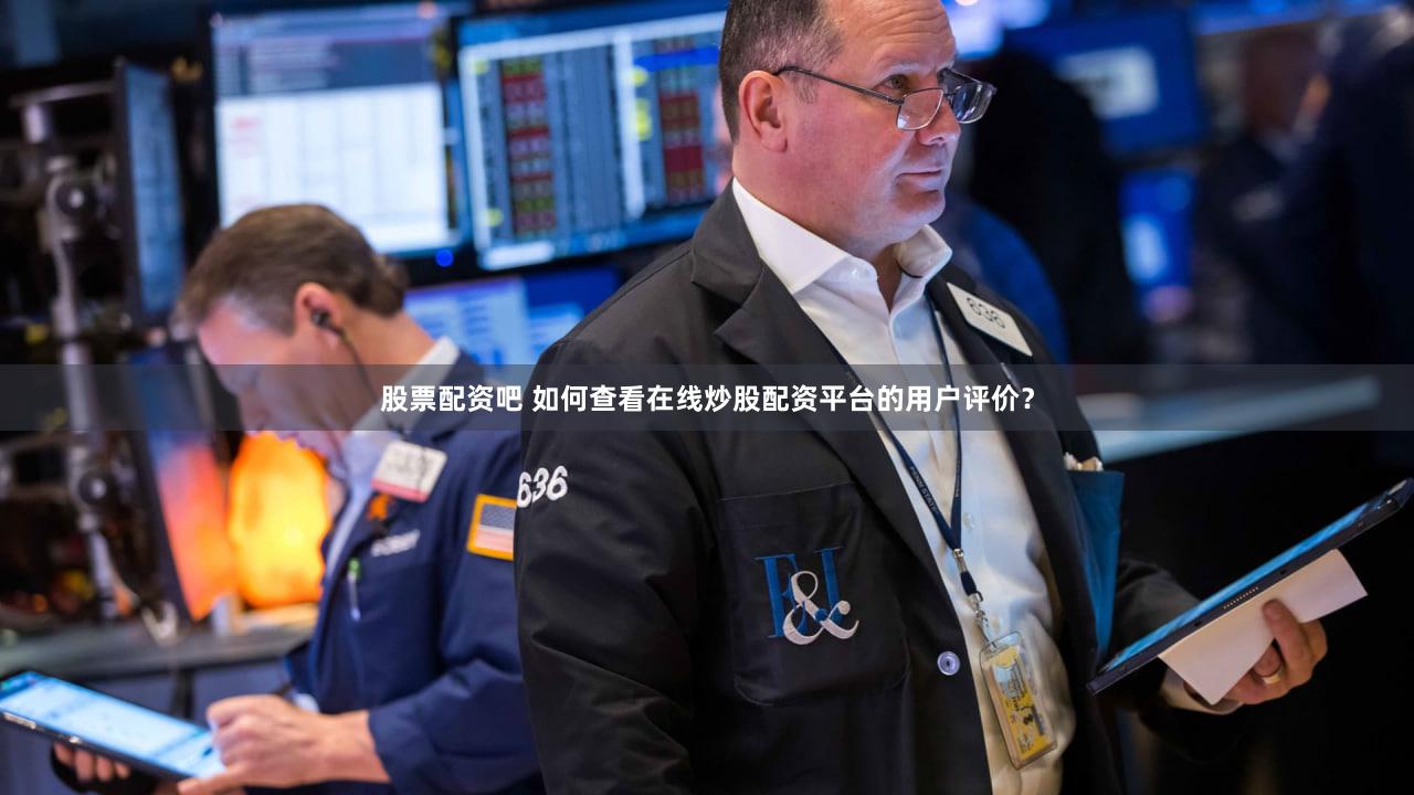 股票配资吧 如何查看在线炒股配资平台的用户评价？