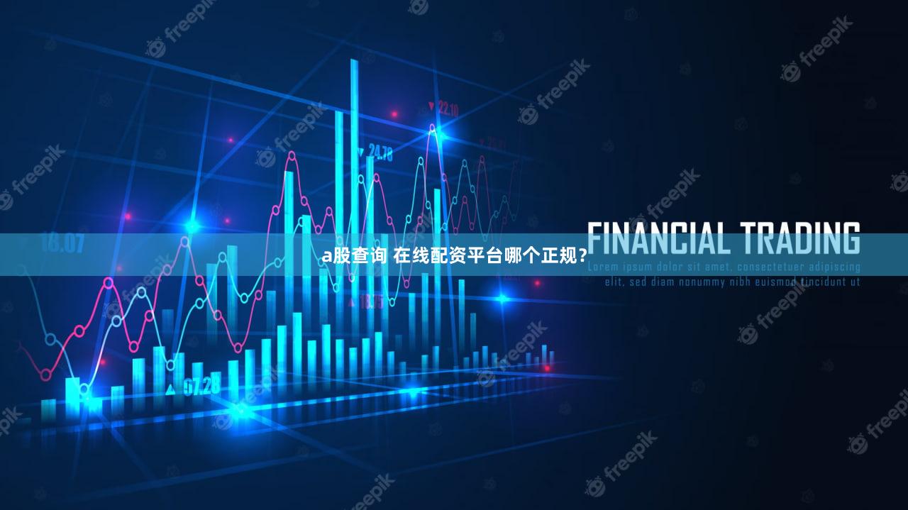 a股查询 在线配资平台哪个正规？