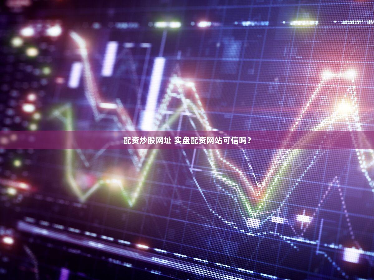 配资炒股网址 实盘配资网站可信吗？