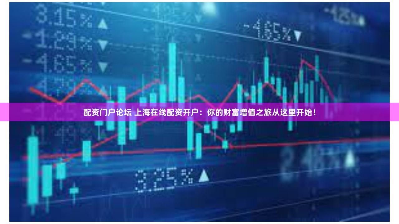 配资门户论坛 上海在线配资开户：你的财富增值之旅从这里开始！