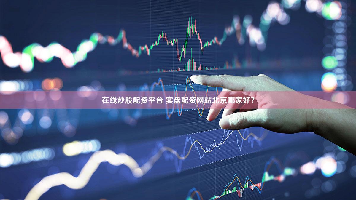在线炒股配资平台 实盘配资网站北京哪家好？