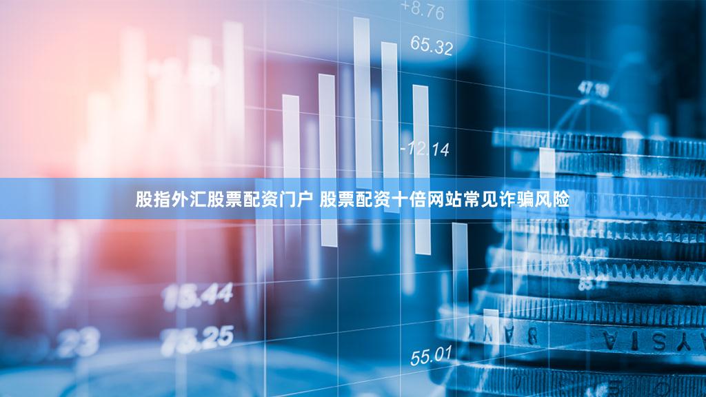 股指外汇股票配资门户 股票配资十倍网站常见诈骗风险