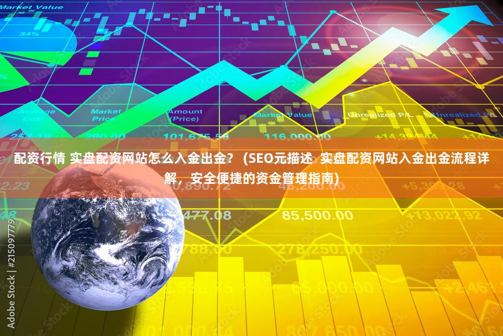 配资行情 实盘配资网站怎么入金出金？ (SEO元描述  实盘配资网站入金出金流程详解，安全便捷的资金管理指南)