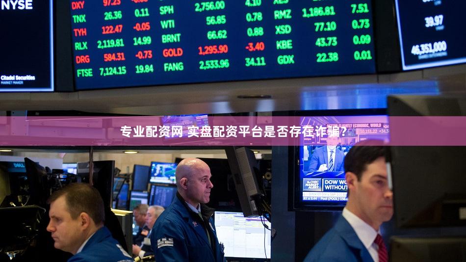 专业配资网 实盘配资平台是否存在诈骗？