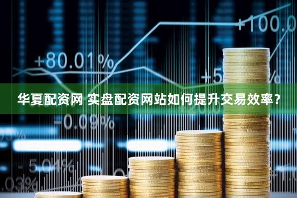 华夏配资网 实盘配资网站如何提升交易效率？