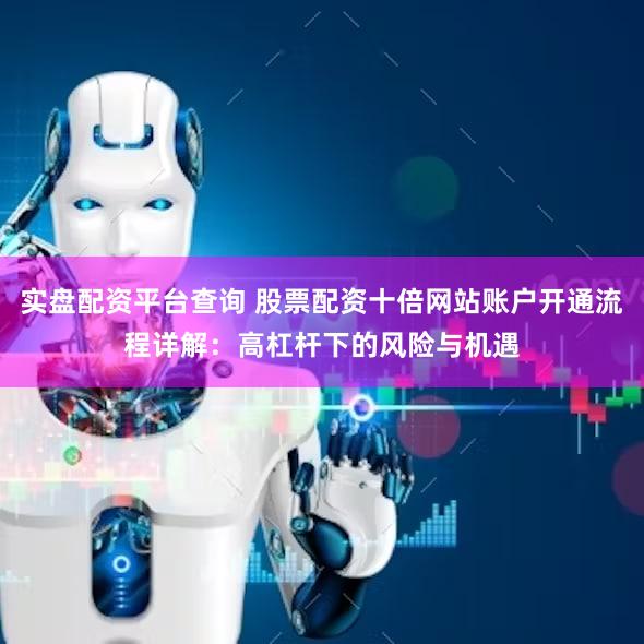 实盘配资平台查询 股票配资十倍网站账户开通流程详解：高杠杆下的风险与机遇