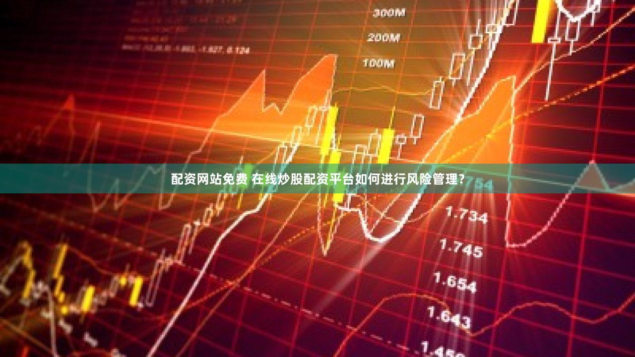 配资网站免费 在线炒股配资平台如何进行风险管理？