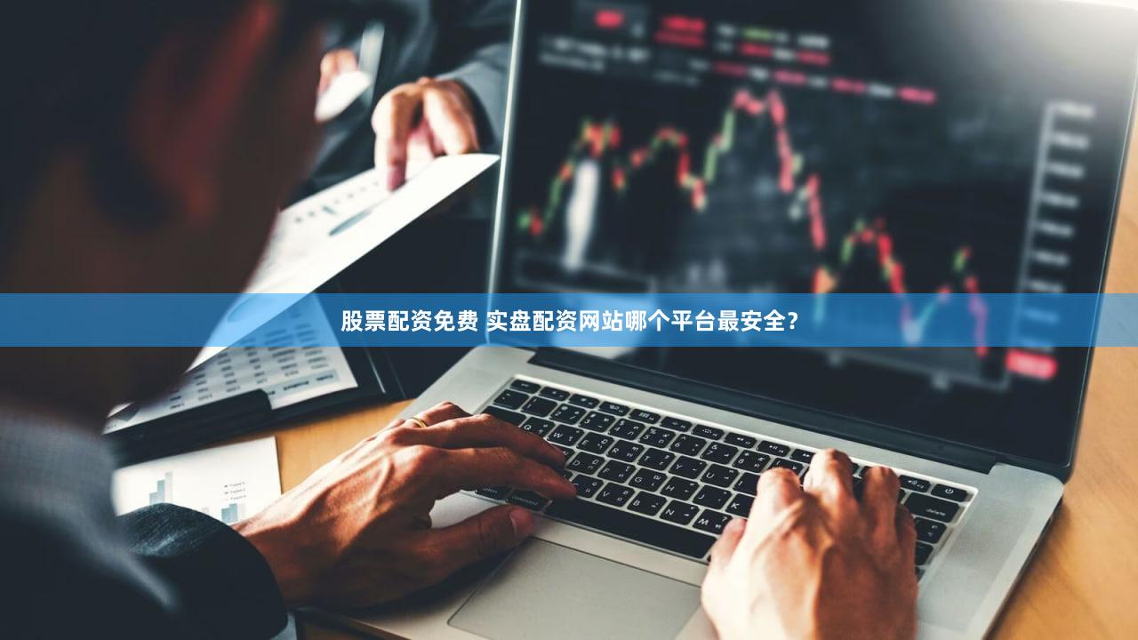 股票配资免费 实盘配资网站哪个平台最安全？