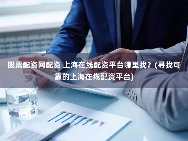 股票配资网配资 上海在线配资平台哪里找？(寻找可靠的上海在线配资平台)