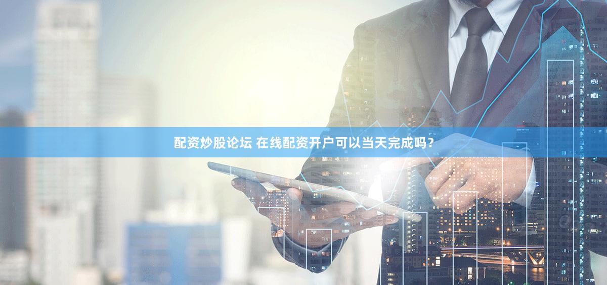 配资炒股论坛 在线配资开户可以当天完成吗？