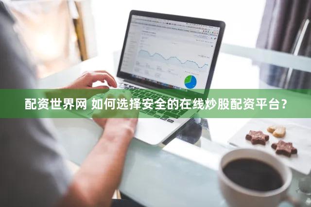 配资世界网 如何选择安全的在线炒股配资平台？