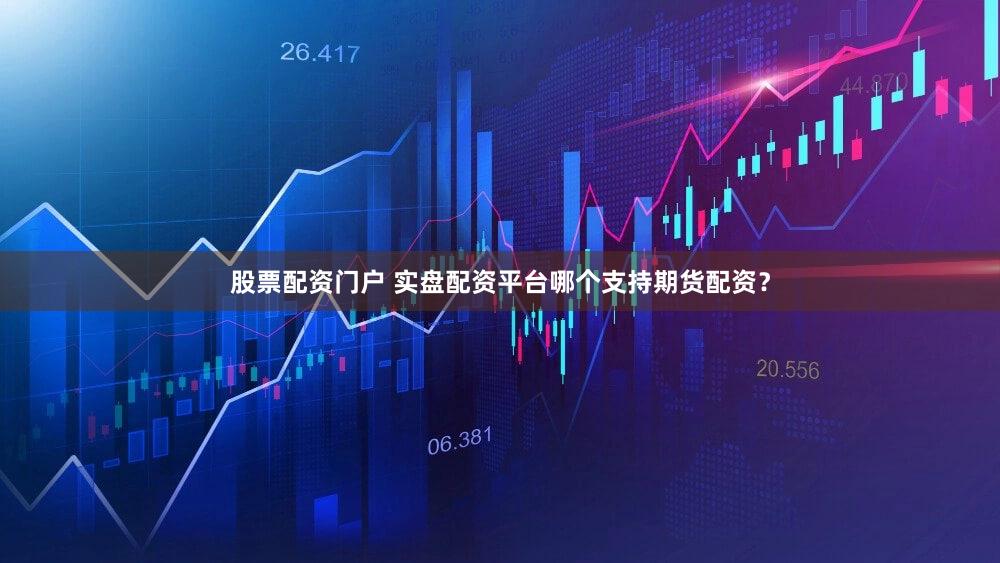 股票配资门户 实盘配资平台哪个支持期货配资？