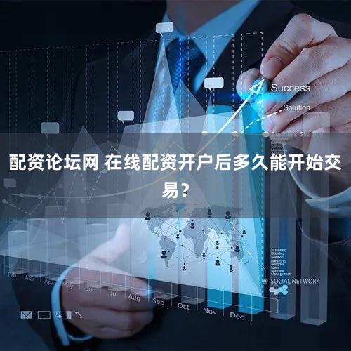 配资论坛网 在线配资开户后多久能开始交易？