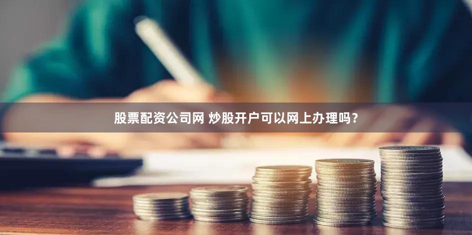 股票配资公司网 炒股开户可以网上办理吗？