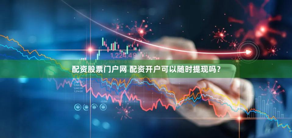 配资股票门户网 配资开户可以随时提现吗？