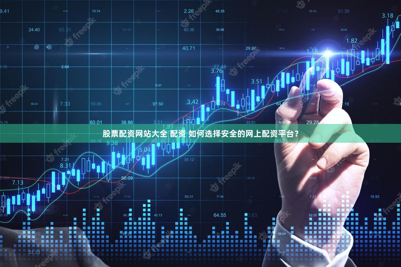 股票配资网站大全 配资 如何选择安全的网上配资平台？
