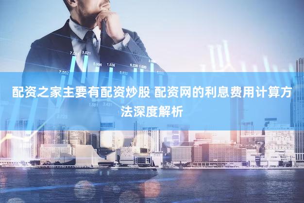 配资之家主要有配资炒股 配资网的利息费用计算方法深度解析