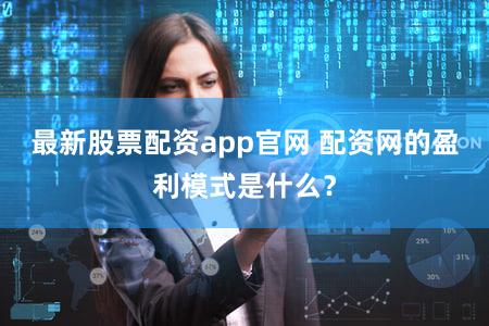 最新股票配资app官网 配资网的盈利模式是什么？