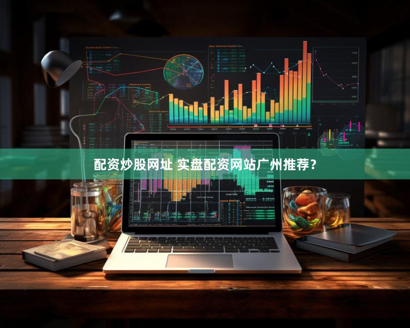 配资炒股网址 实盘配资网站广州推荐？