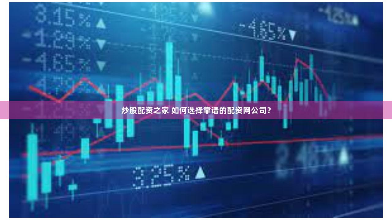 炒股配资之家 如何选择靠谱的配资网公司？