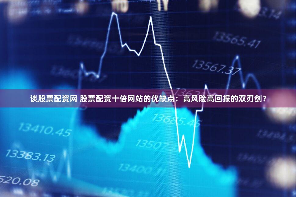谈股票配资网 股票配资十倍网站的优缺点：高风险高回报的双刃剑？