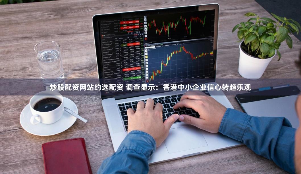 炒股配资网站约选配资 调查显示：香港中小企业信心转趋乐观
