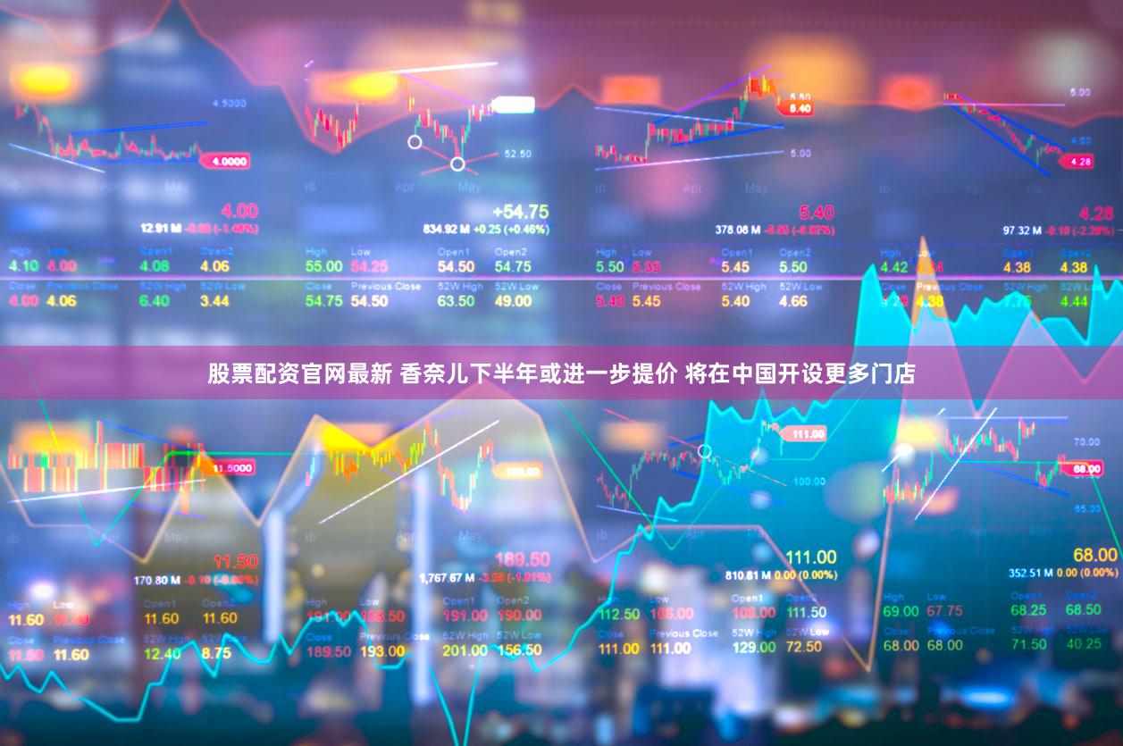 股票配资官网最新 香奈儿下半年或进一步提价 将在中国开设更多门店