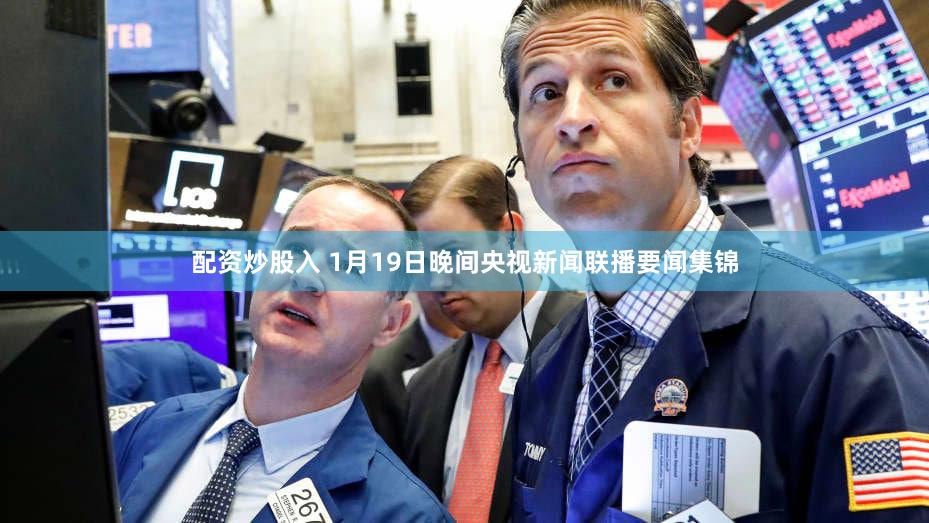 配资炒股入 1月19日晚间央视新闻联播要闻集锦