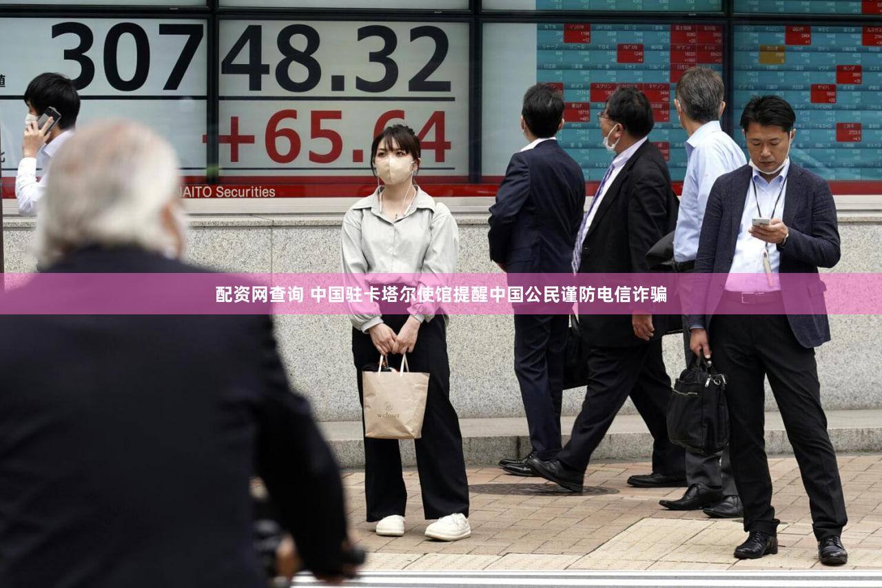 配资网查询 中国驻卡塔尔使馆提醒中国公民谨防电信诈骗