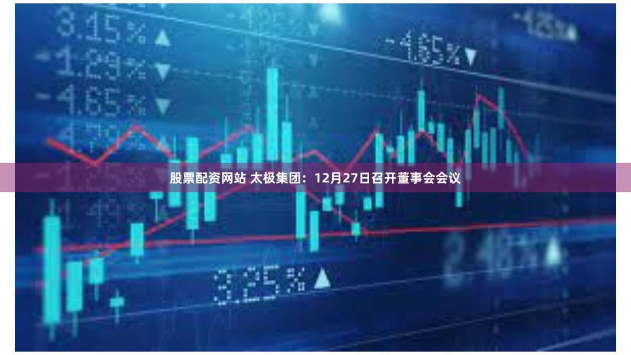 股票配资网站 太极集团：12月27日召开董事会会议