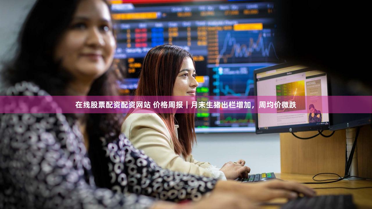在线股票配资配资网站 价格周报｜月末生猪出栏增加，周均价微跌