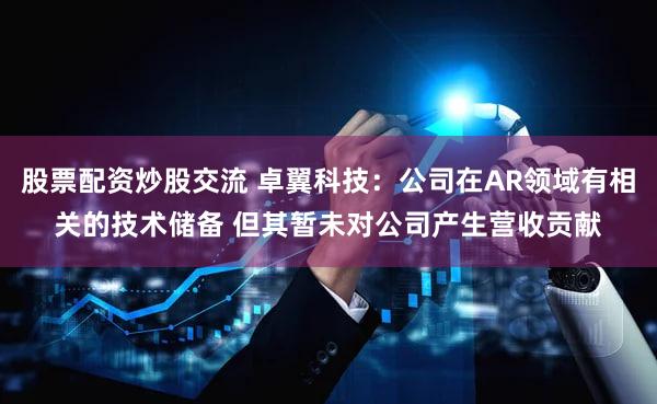 股票配资炒股交流 卓翼科技：公司在AR领域有相关的技术储备 但其暂未对公司产生营收贡献