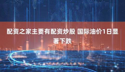 配资之家主要有配资炒股 国际油价1日显著下跌