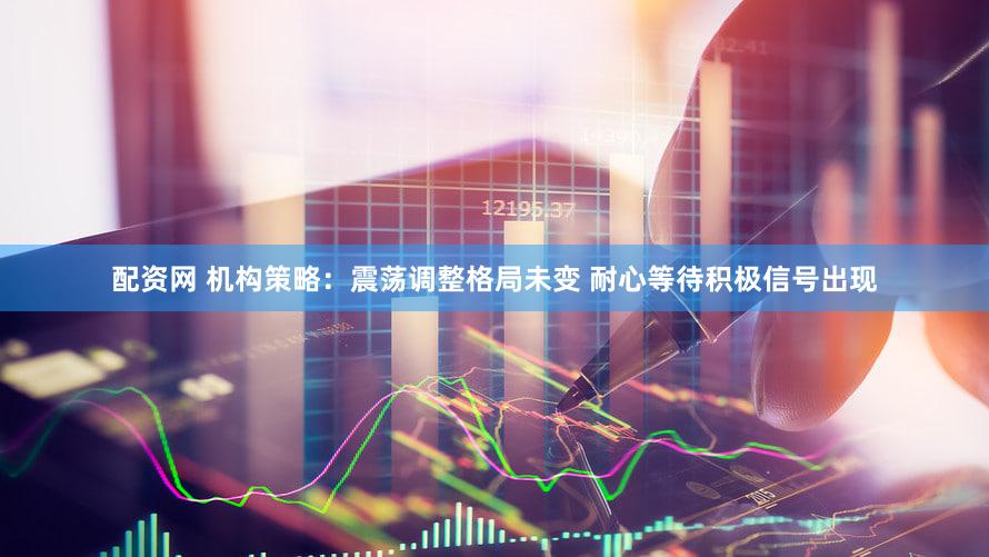 配资网 机构策略：震荡调整格局未变 耐心等待积极信号出现