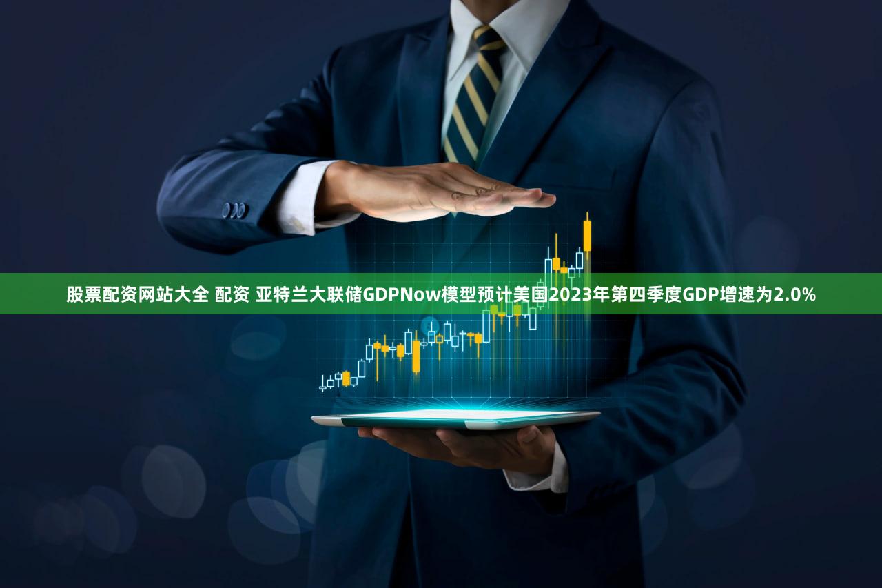 股票配资网站大全 配资 亚特兰大联储GDPNow模型预计美国2023年第四季度GDP增速为2.0%