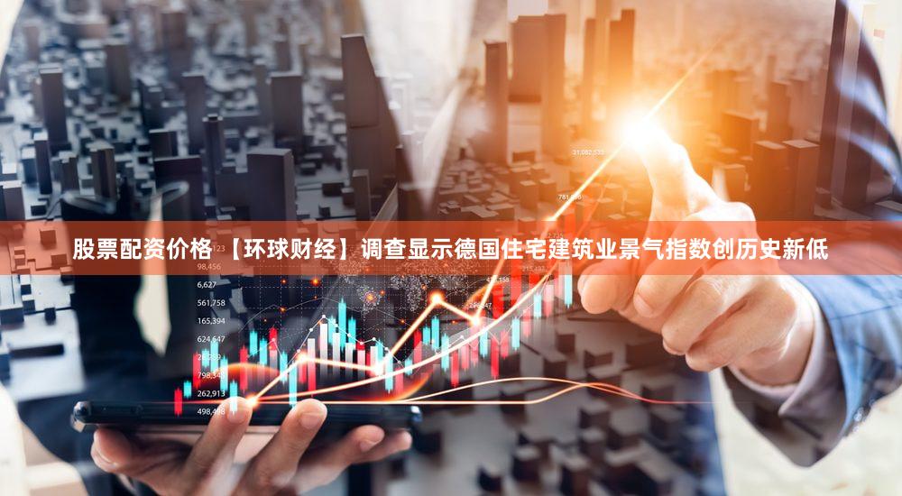 股票配资价格 【环球财经】调查显示德国住宅建筑业景气指数创历史新低