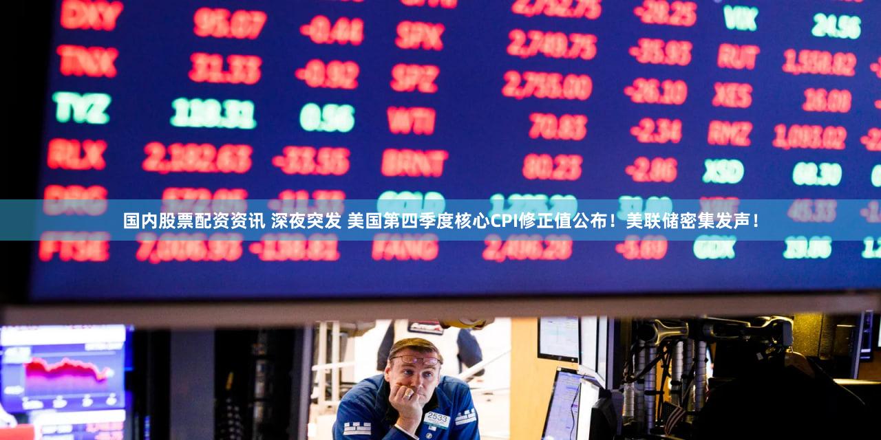 国内股票配资资讯 深夜突发 美国第四季度核心CPI修正值公布！美联储密集发声！