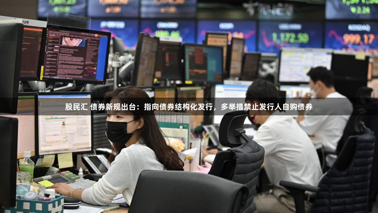 股民汇 债券新规出台：指向债券结构化发行，多举措禁止发行人自购债券