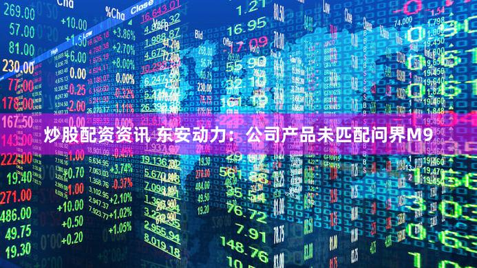 炒股配资资讯 东安动力：公司产品未匹配问界M9