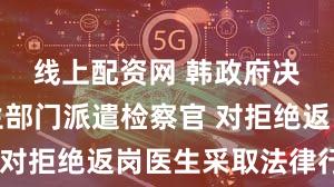 线上配资网 韩政府决定向卫生部门派遣检察官 对拒绝返岗医生采取法律行动